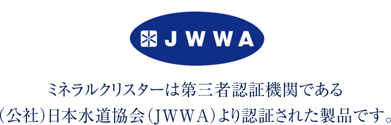 ミネラルクリスターは第三者認証機関である（公社）日本水道協会（JWWA）より認証された製品です。